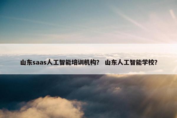 山东saas人工智能培训机构？ 山东人工智能学校？