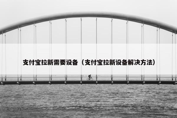 支付宝拉新需要设备（支付宝拉新设备解决方法）