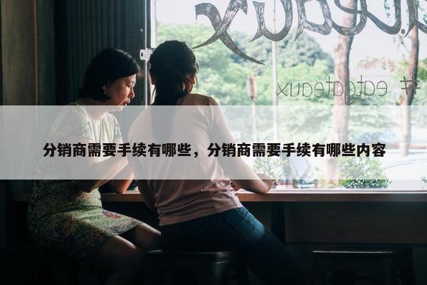 分销商需要手续有哪些，分销商需要手续有哪些内容