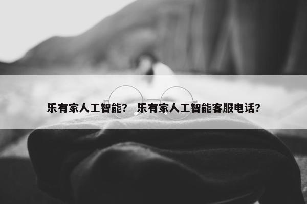 乐有家人工智能？ 乐有家人工智能客服电话？