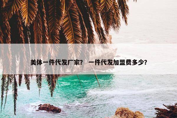 美体一件代发厂家？ 一件代发加盟费多少？