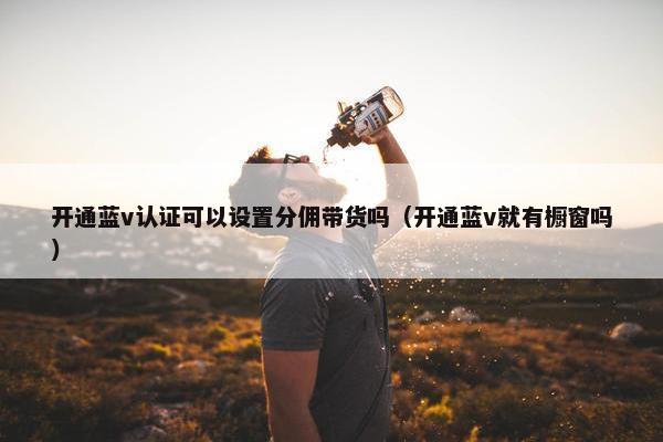 开通蓝v认证可以设置分佣带货吗（开通蓝v就有橱窗吗）