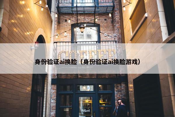 身份验证ai换脸（身份验证ai换脸游戏）