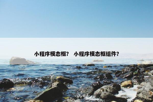 小程序模态框？ 小程序模态框组件？