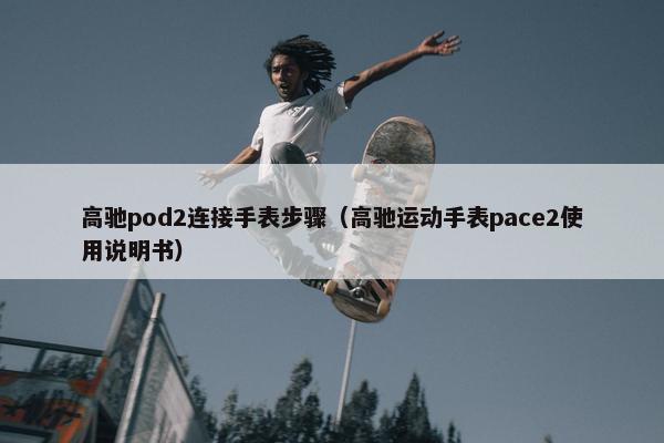 高驰pod2连接手表步骤（高驰运动手表pace2使用说明书）