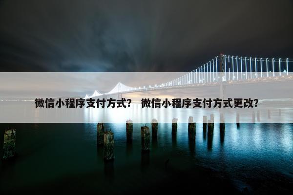 微信小程序支付方式？ 微信小程序支付方式更改？