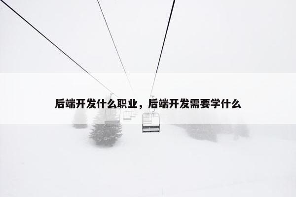 后端开发什么职业，后端开发需要学什么