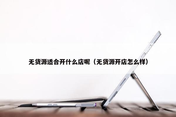 无货源适合开什么店呢（无货源开店怎么样）