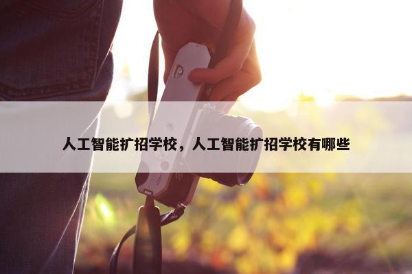 人工智能扩招学校，人工智能扩招学校有哪些
