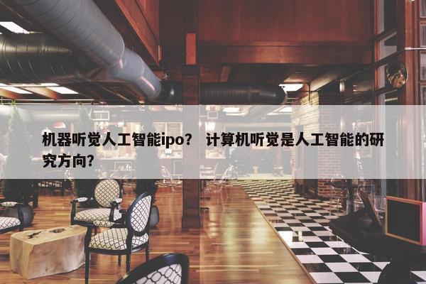 机器听觉人工智能ipo？ 计算机听觉是人工智能的研究方向？