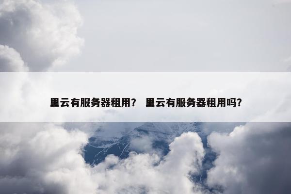 里云有服务器租用？ 里云有服务器租用吗？
