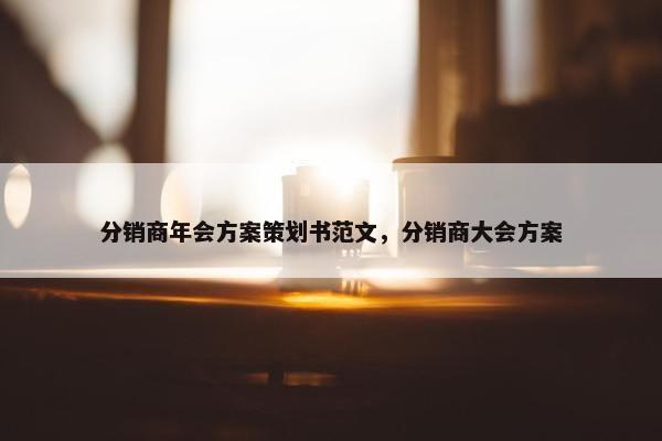 分销商年会方案策划书范文，分销商大会方案