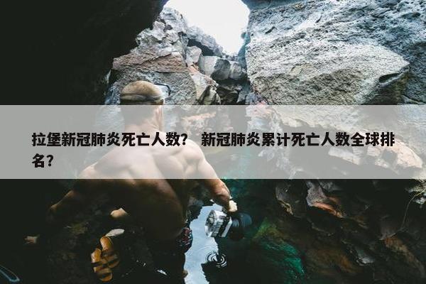 拉堡新冠肺炎死亡人数？ 新冠肺炎累计死亡人数全球排名？