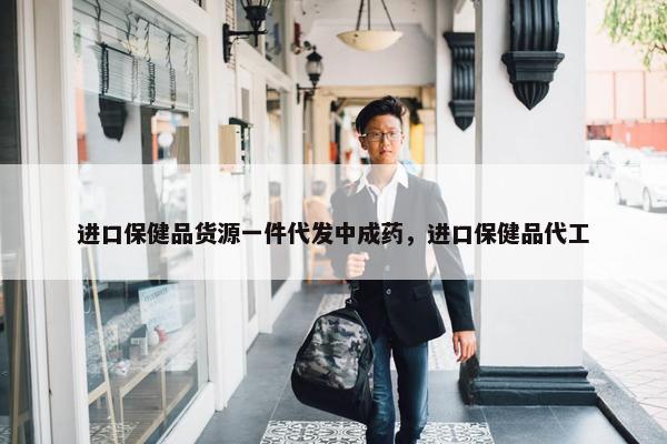 进口保健品货源一件代发中成药，进口保健品代工
