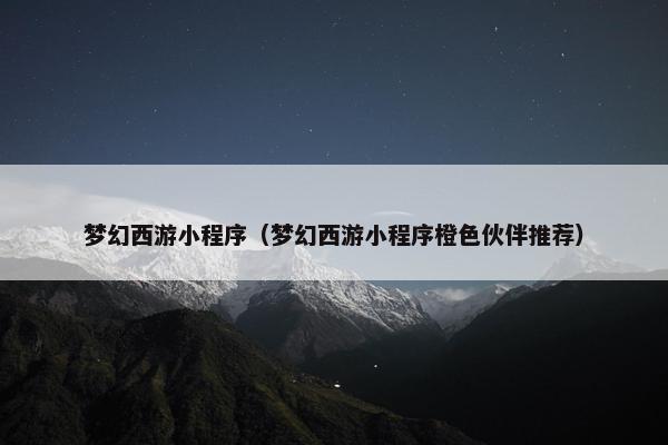 梦幻西游小程序（梦幻西游小程序橙色伙伴推荐）