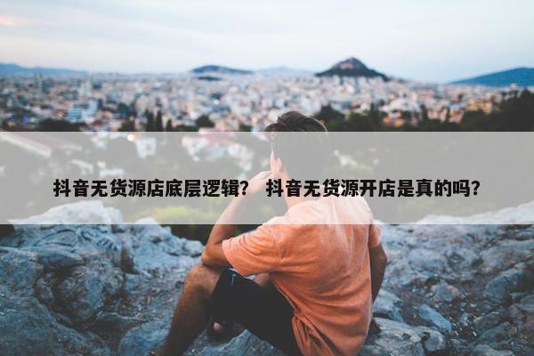 抖音无货源店底层逻辑？ 抖音无货源开店是真的吗？