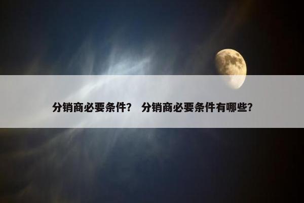 分销商必要条件？ 分销商必要条件有哪些？
