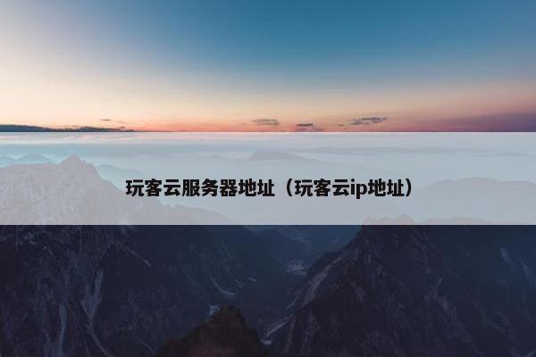 玩客云服务器地址（玩客云ip地址）
