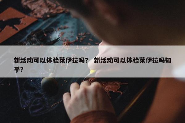 新活动可以体验莱伊拉吗？ 新活动可以体验莱伊拉吗知乎？