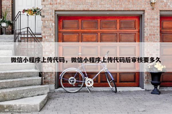 微信小程序上传代码，微信小程序上传代码后审核要多久