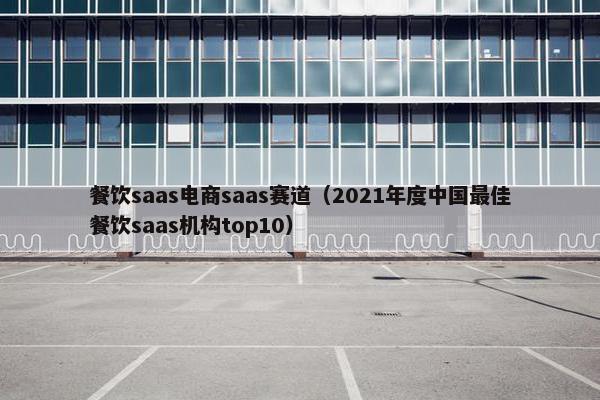 餐饮saas电商saas赛道（2021年度中国最佳餐饮saas机构top10）