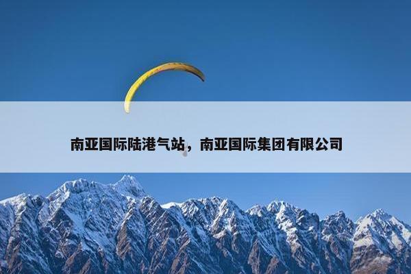 南亚国际陆港气站，南亚国际集团有限公司