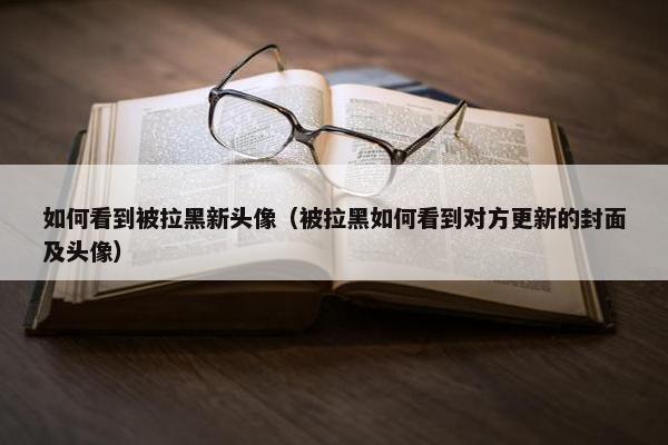 如何看到被拉黑新头像（被拉黑如何看到对方更新的封面及头像）