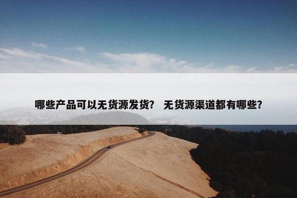 哪些产品可以无货源发货？ 无货源渠道都有哪些？