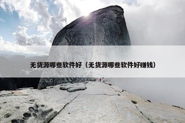 无货源哪些软件好（无货源哪些软件好赚钱）