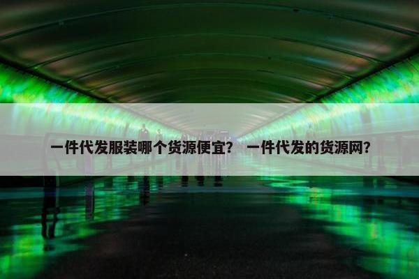 一件代发服装哪个货源便宜？ 一件代发的货源网？