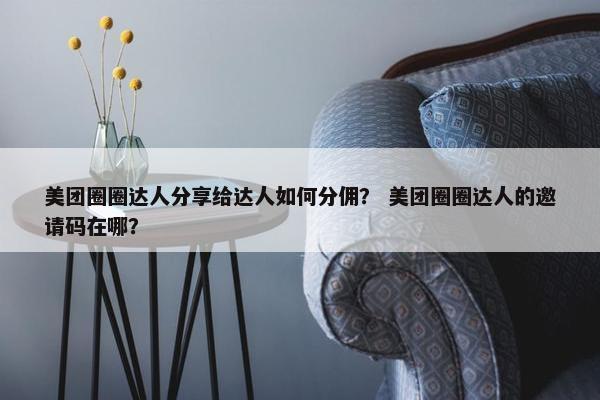 美团圈圈达人分享给达人如何分佣？ 美团圈圈达人的邀请码在哪？