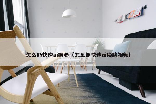 怎么能快速ai换脸（怎么能快速ai换脸视频）
