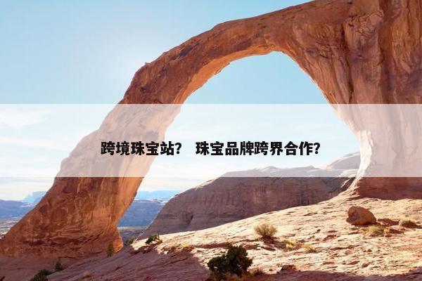 跨境珠宝站？ 珠宝品牌跨界合作？