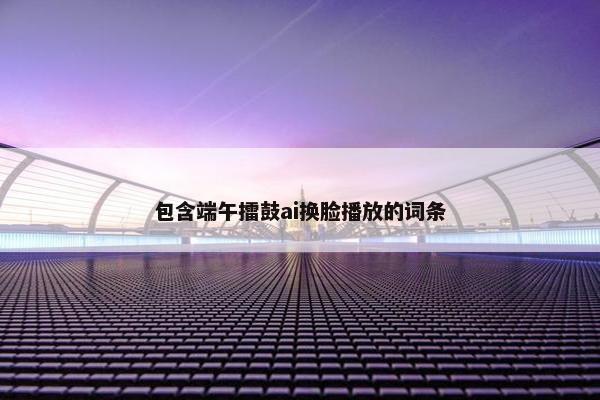 包含端午擂鼓ai换脸播放的词条