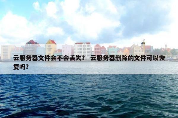 云服务器文件会不会丢失？ 云服务器删除的文件可以恢复吗？