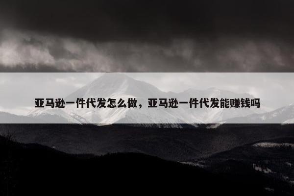 亚马逊一件代发怎么做，亚马逊一件代发能赚钱吗