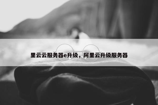 里云云服务器e升级，阿里云升级服务器