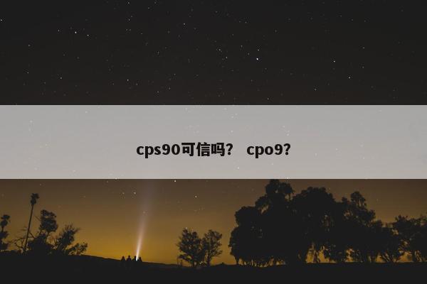 cps90可信吗？ cpo9？