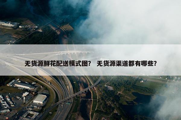 无货源鲜花配送模式图？ 无货源渠道都有哪些？