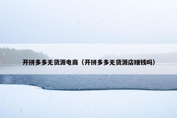 开拼多多无货源电商（开拼多多无货源店赚钱吗）