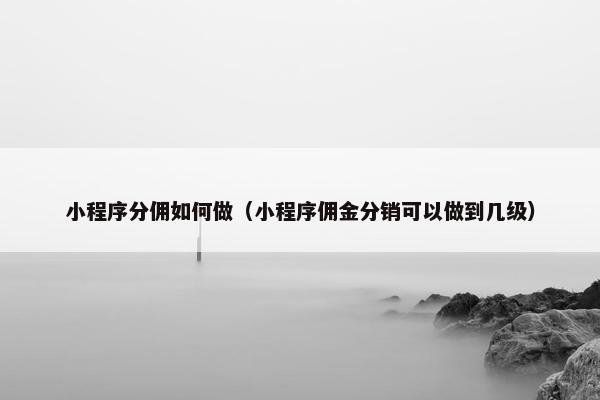 小程序分佣如何做（小程序佣金分销可以做到几级）