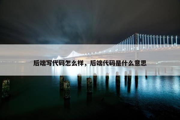 后端写代码怎么样，后端代码是什么意思
