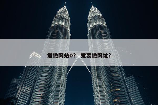 爱做网站0？ 爱要做网址？