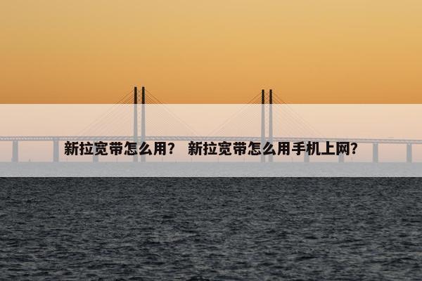 新拉宽带怎么用？ 新拉宽带怎么用手机上网？