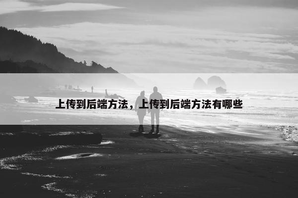 上传到后端方法，上传到后端方法有哪些