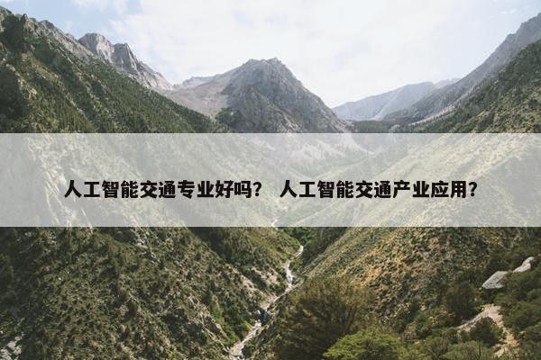 人工智能交通专业好吗？ 人工智能交通产业应用？