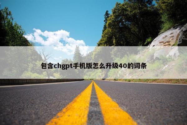 包含chgpt手机版怎么升级40的词条
