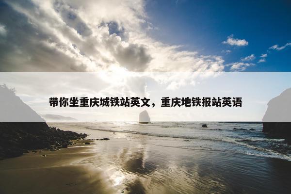 带你坐重庆城铁站英文，重庆地铁报站英语