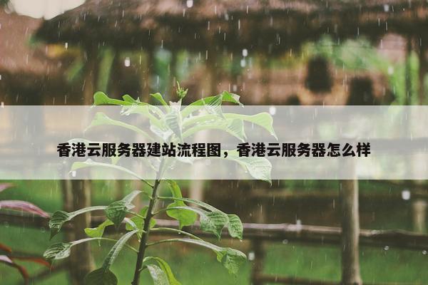香港云服务器建站流程图，香港云服务器怎么样