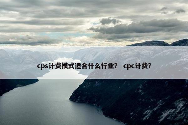 cps计费模式适合什么行业？ cpc计费？